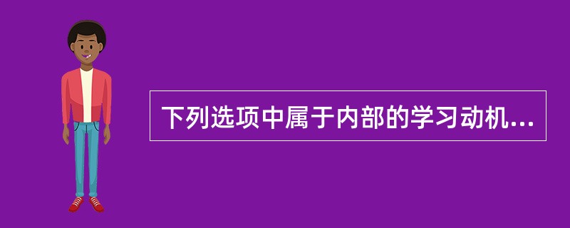 下列选项中属于内部的学习动机有（）