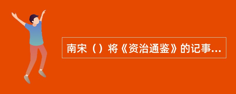 南宋（）将《资治通鉴》的记事以类编排，写成（）一书，开创了我国史书中（）的体例。