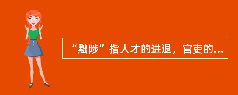 “黜陟”指人才的进退，官吏的升降。其中“黜”指对官员的晋升或进用，“陟”指对官吏