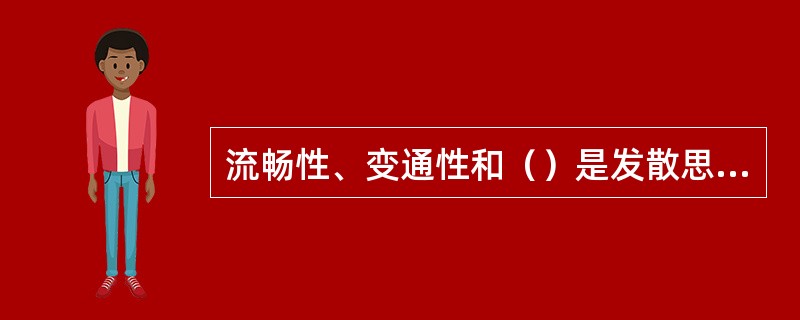 流畅性、变通性和（）是发散思维的三个主要基本特征。