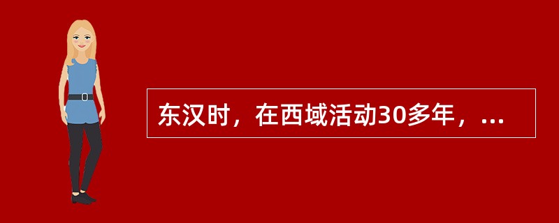 东汉时，在西域活动30多年，为加强西域和内地的联系作出贡献的是（）