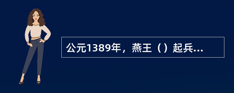 公元1389年，燕王（）起兵“靖难”，赶跑建文帝，自即帝位。这件事史称（）。