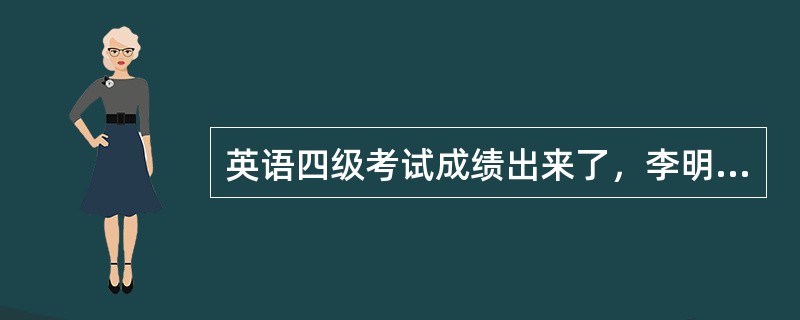 英语四级考试成绩出来了，李明看到自己的成绩很不高兴，没有通过，接连几天都闷闷不乐