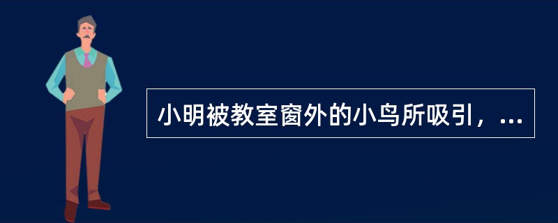 小明被教室窗外的小鸟所吸引，不能专心听讲，这种现象属于（）。