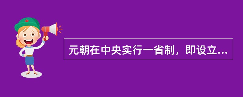 元朝在中央实行一省制，即设立中书省作为中央的最高行政机构，地方实行（）。