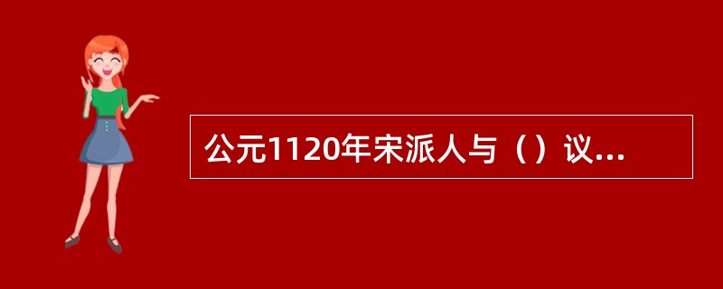 公元1120年宋派人与（）议和约，合力攻辽，灭辽后燕云十六州还宋。此事史称（）