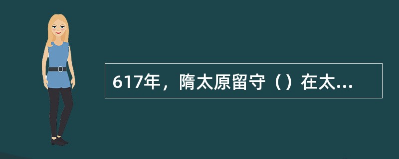 617年，隋太原留守（）在太原起兵。后攻入长安，建立了唐朝。