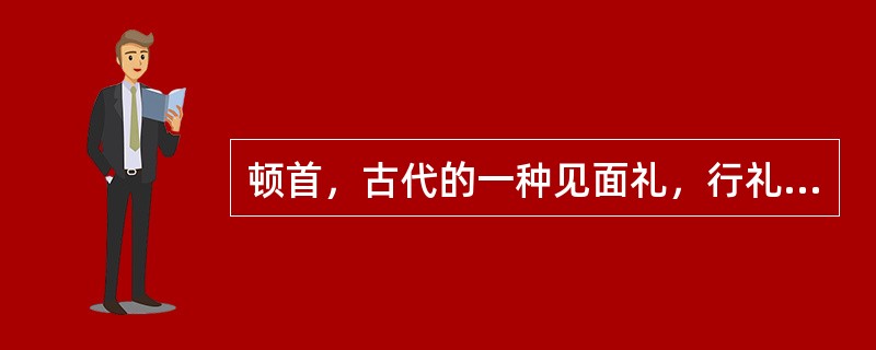 顿首，古代的一种见面礼，行礼时点点头以示问候。