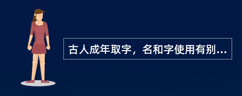 古人成年取字，名和字使用有别，名供晚辈呼唤，字供长辈或平辈呼唤。