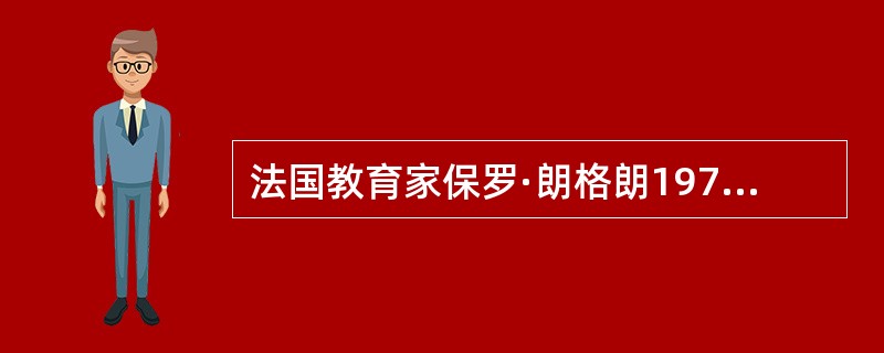 法国教育家保罗·朗格朗1970年在其出版的著作中提出了（）思想。