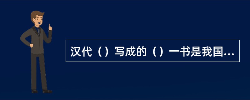 汉代（）写成的（）一书是我国最早的一部编辑完善、内容丰富的字典。