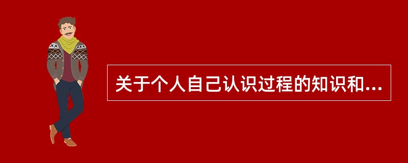 关于个人自己认识过程的知识和调节这些过程的能力，称为（）。