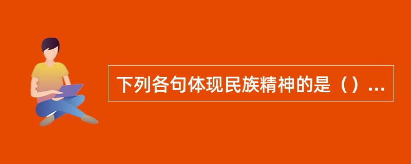 下列各句体现民族精神的是（）①人生自古谁无死，留取丹心照汗青②天下兴亡，匹夫有责