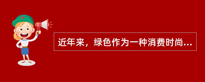 近年来，绿色作为一种消费时尚与标准而倍受推崇。吃绿色食品、用绿色产品、做绿色家装