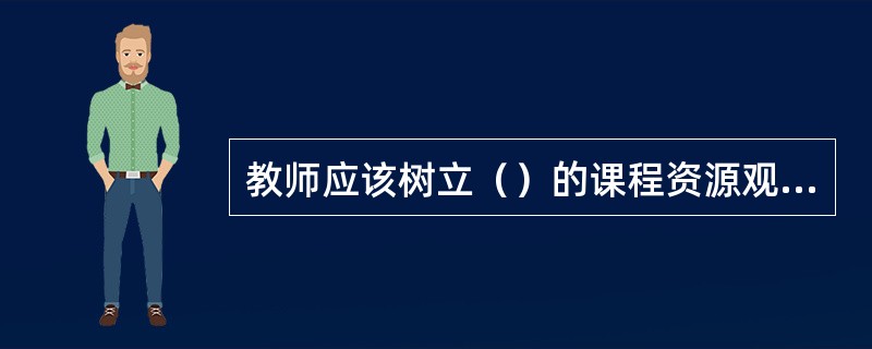 教师应该树立（）的课程资源观，整合并优化课程资源，充分发挥各种课程资源的人文教育