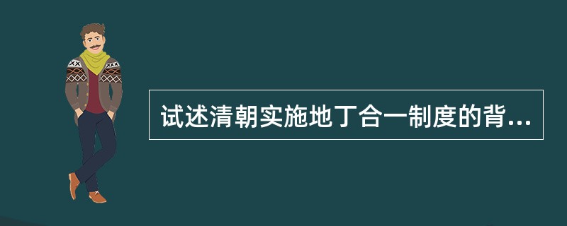 试述清朝实施地丁合一制度的背景及其内容，如何评价其历史意义？