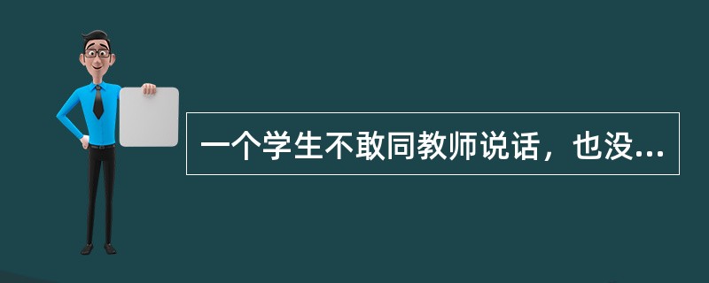 一个学生不敢同教师说话，也没有勇气向教师求教，当他一旦敢于主动向教师请教，教师就