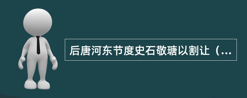 后唐河东节度史石敬瑭以割让（）为条件，借助契丹兵力，灭后唐，建后晋。