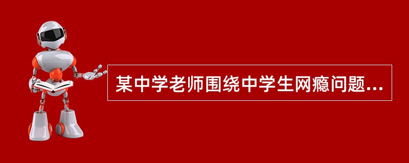 某中学老师围绕中学生网瘾问题，采用问卷、谈话、座谈等多种形式收集资料。并对所获得