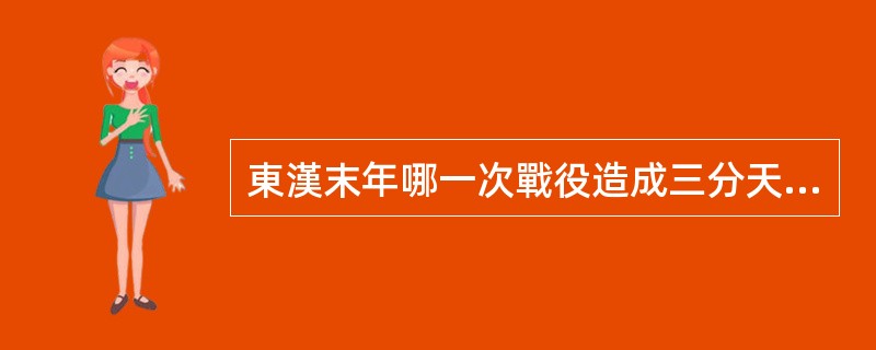 東漢末年哪一次戰役造成三分天下的局面？（）