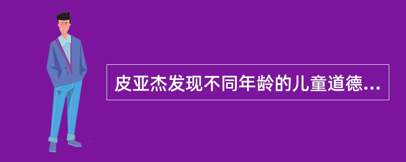 皮亚杰发现不同年龄的儿童道德判断的标准是不同的，年龄小的儿童往往根据结果来判断行
