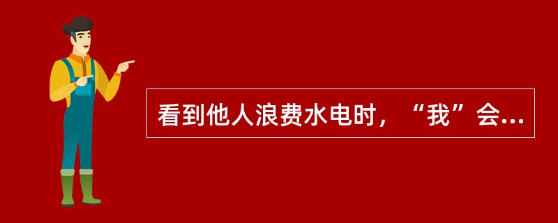 看到他人浪费水电时，“我”会（）