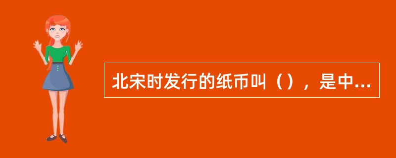 北宋时发行的纸币叫（），是中国也是世界是最早的纸币。