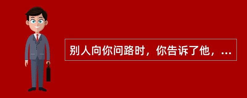 别人向你问路时，你告诉了他，后来你发现讲错了，但他已走了，“我”会（）