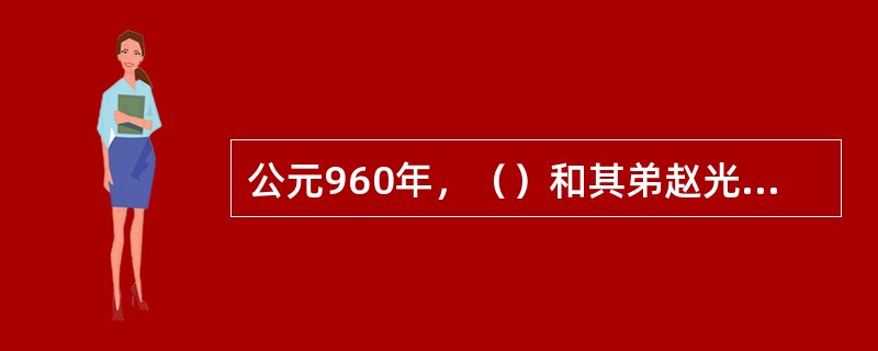 公元960年，（）和其弟赵光义以及赵普等人策划（），灭后周，建北宋，都于（）。