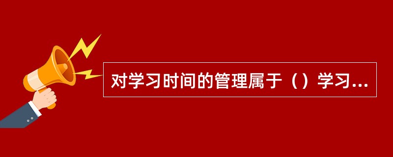 对学习时间的管理属于（）学习策略。