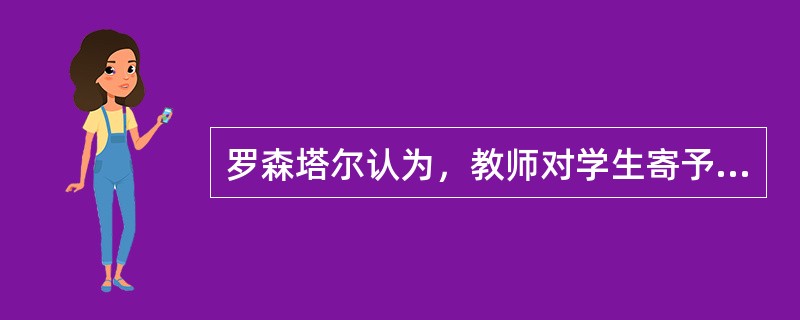 罗森塔尔认为，教师对学生寄予合理的期望和要求，学生就易取得如教师期望的效果这属于