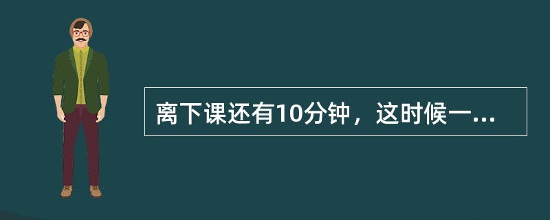 离下课还有10分钟，这时候一些学生的注意力开始涣散，老师说：“如果大家认真听课，