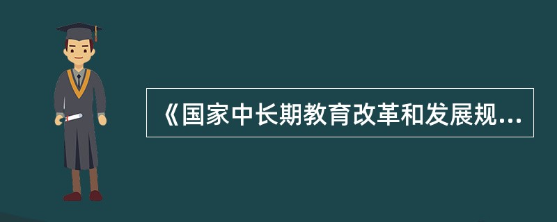 《国家中长期教育改革和发展规划纲要（2010--2020年）》指出，今后我国教育