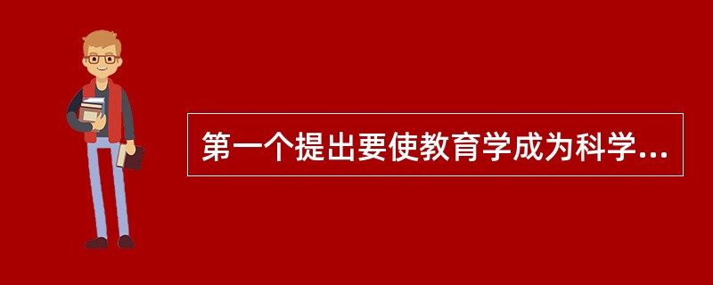 第一个提出要使教育学成为科学，并认为应以伦理学和心理学作为教育学的理论基础的是（