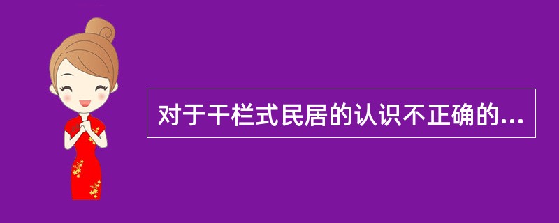 对于干栏式民居的认识不正确的是（）。