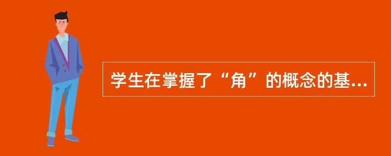 学生在掌握了“角”的概念的基础上学习“直角、锐角、钝角”，可以帮助他们更好地理解