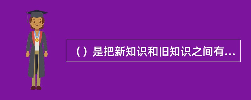 （）是把新知识和旧知识之间有关的部分联系起来，从而使新知识和旧知识之间形成一种从