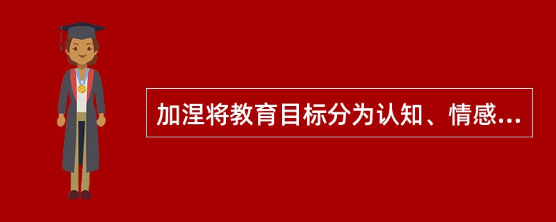 加涅将教育目标分为认知、情感和动作技能三个领域，每一领域的目标又由低级到高级分成