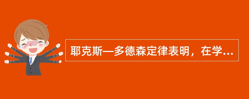 耶克斯―多德森定律表明，在学习比较复杂或是困难的内容时，学习效率会随着学习动机的