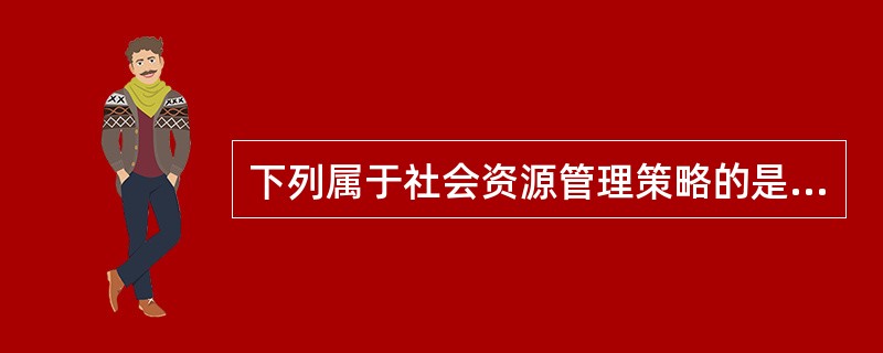 下列属于社会资源管理策略的是（）。
