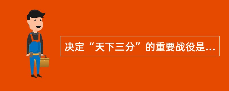 决定“天下三分”的重要战役是（）.