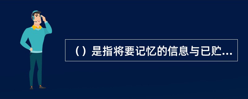 （）是指将要记忆的信息与已贮存在长时记忆中的信息建立联系的过程。