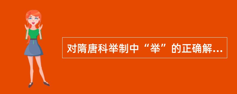 对隋唐科举制中“举”的正确解释应为（）