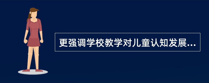 更强调学校教学对儿童认知发展的促进作用是（）的观点。