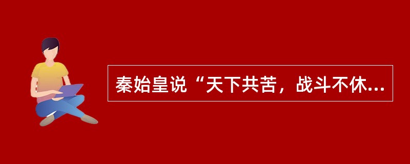 秦始皇说“天下共苦，战斗不休，以有诸侯。赖宗庙、天下初定，又复立国，是树兵也，而