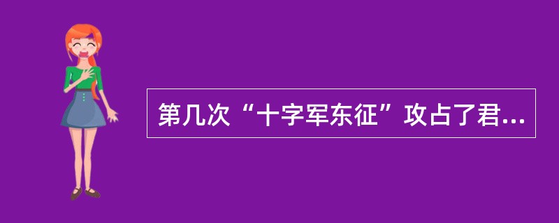 第几次“十字军东征”攻占了君士坦丁堡（）