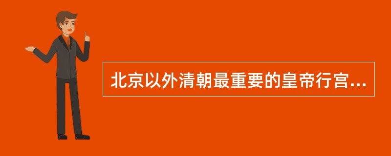 北京以外清朝最重要的皇帝行宫是（）。康熙以后，这里也是清朝的第二个政治中心，是清