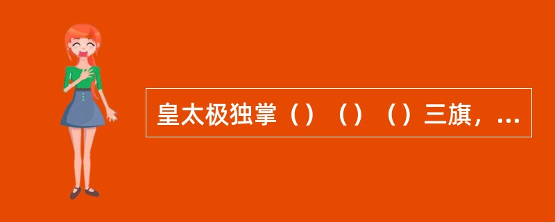 皇太极独掌（）（）（）三旗，称上三旗，君主专制得到强化。