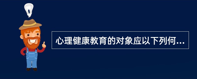 心理健康教育的对象应以下列何种对象为主（）