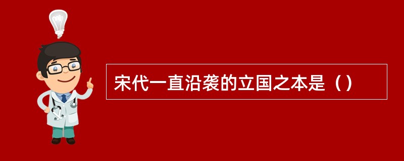 宋代一直沿袭的立国之本是（）